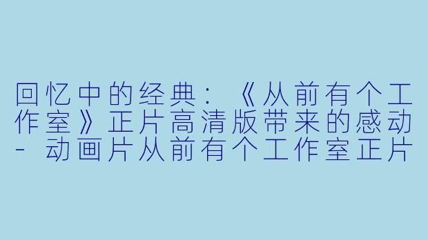回忆中的经典:《从前有个工作室》正片高清版带来的感动