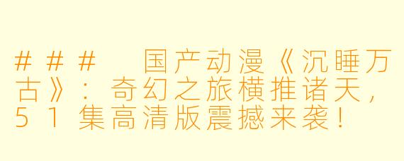 ### 国产动漫《沉睡万古》:奇幻之旅横推诸天,51集高清版震撼来袭!