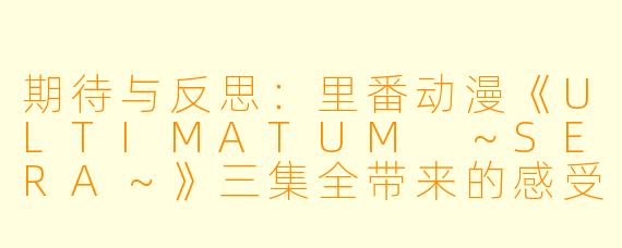 期待与反思：里番动漫《ULTIMATUM ～SERA～》三集全带来的感受