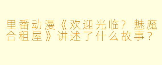 里番动漫《欢迎光临?魅魔合租屋》讲述了什么故事?