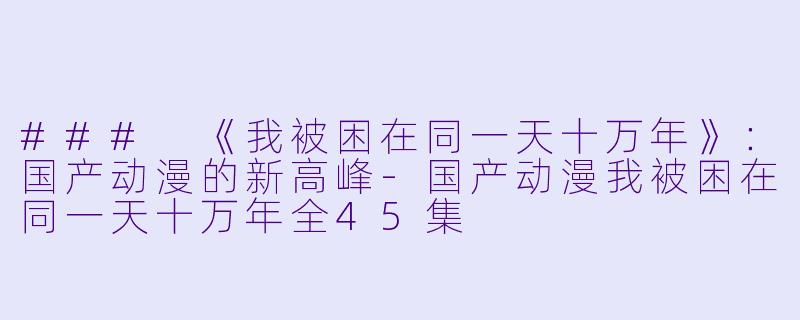 ### 《我被困在同一天十万年》：国产动漫的新高峰-国产动漫我被困在同一天十万年全45集