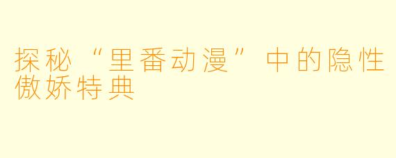探秘“里番动漫”中的隐性傲娇特典