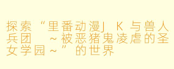 探索“里番动漫JK与兽人兵团 ～被恶猪鬼凌虐的圣女学园～”的世界