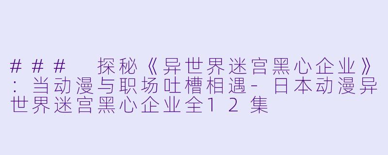 ### 探秘《异世界迷宫黑心企业》：当动漫与职场吐槽相遇-日本动漫异世界迷宫黑心企业全12集