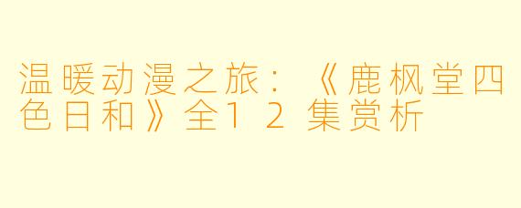 温暖动漫之旅:《鹿枫堂四色日和》全12集赏析