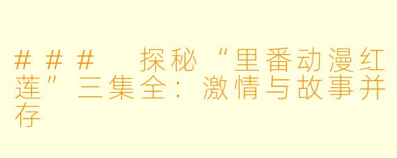 ### 探秘“里番动漫红莲”三集全：激情与故事并存