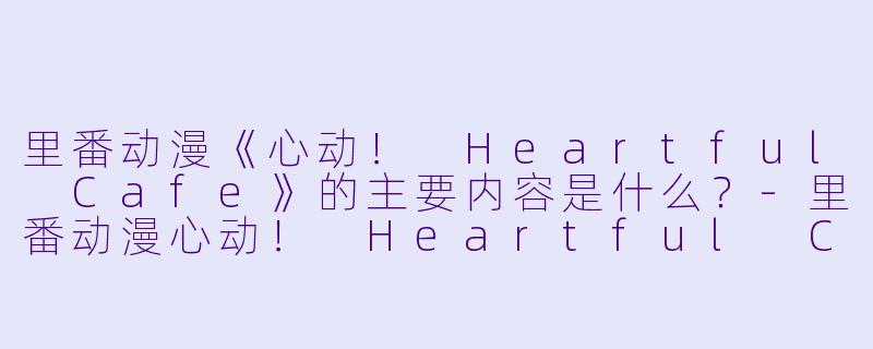 里番动漫《心动! Heartful Cafe》的主要内容是什么?