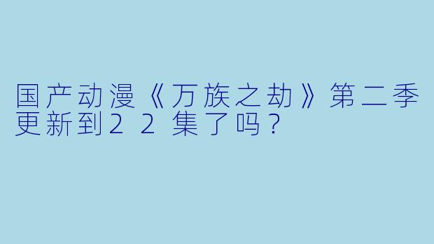 国产动漫《万族之劫》第二季更新到22集了吗？