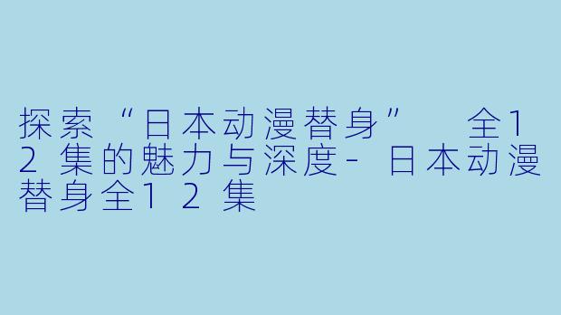 探索“日本动漫替身” 全12集的魅力与深度-日本动漫替身全12集