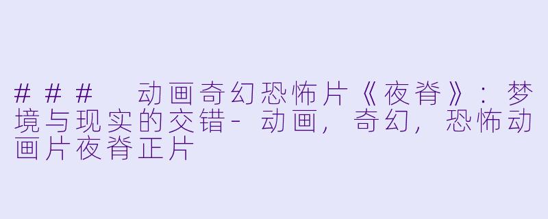 ### 动画奇幻恐怖片《夜脊》：梦境与现实的交错-动画,奇幻,恐怖动画片夜脊正片