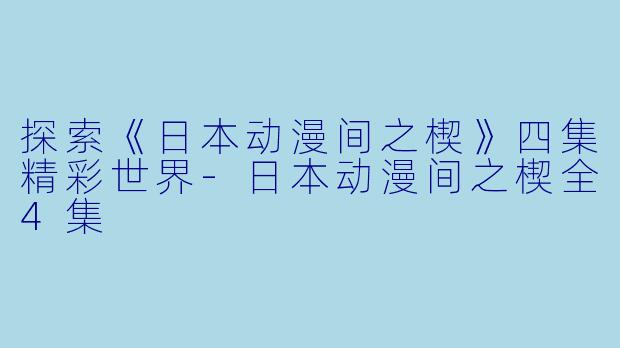 探索《日本动漫间之楔》四集精彩世界-日本动漫间之楔全4集