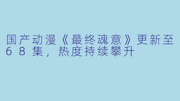 国产动漫《最终魂意》更新至68集，热度持续攀升