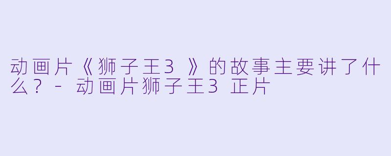 动画片《狮子王3》的故事主要讲了什么?