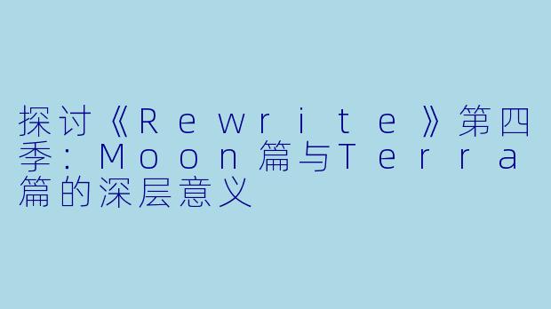 探讨《Rewrite》第四季：Moon篇与Terra篇的深层意义