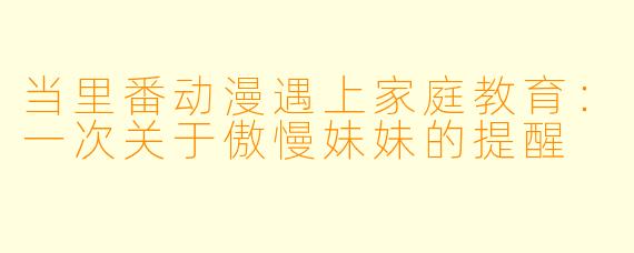 当里番动漫遇上家庭教育：一次关于傲慢妹妹的提醒