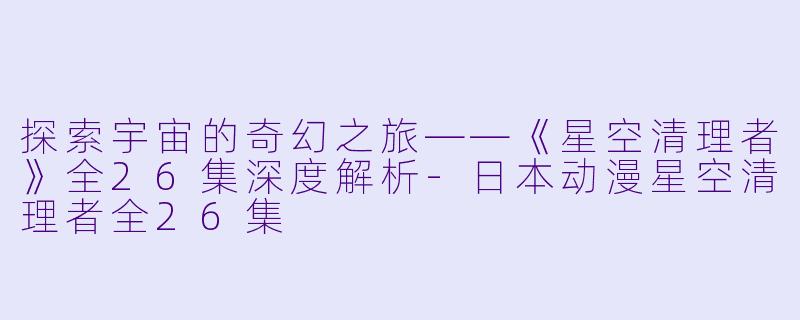 探索宇宙的奇幻之旅——《星空清理者》全26集深度解析-日本动漫星空清理者全26集