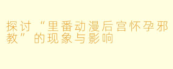 探讨“里番动漫后宫怀孕邪教”的现象与影响