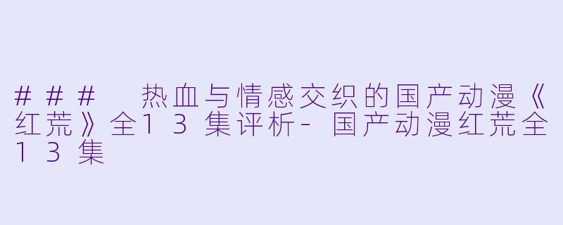 ### 热血与情感交织的国产动漫《红荒》全13集评析-国产动漫红荒全13集