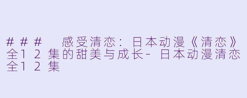 ### 感受清恋:日本动漫《清恋》全12集的甜美与成长
