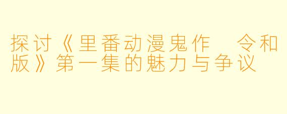 探讨《里番动漫鬼作 令和版》第一集的魅力与争议