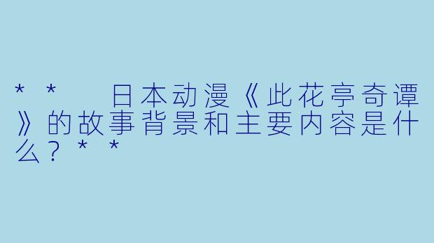 ** 日本动漫《此花亭奇谭》的故事背景和主要内容是什么?**