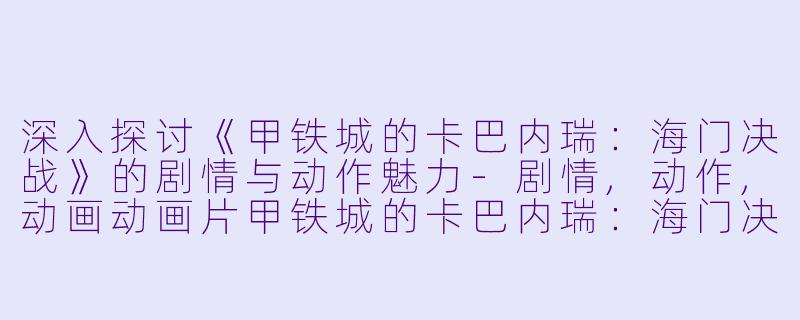 深入探讨《甲铁城的卡巴内瑞：海门决战》的剧情与动作魅力-剧情,动作,动画动画片甲铁城的卡巴内瑞：海门决战正片