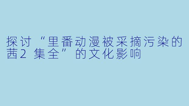 探讨“里番动漫被采摘污染的茜2集全”的文化影响