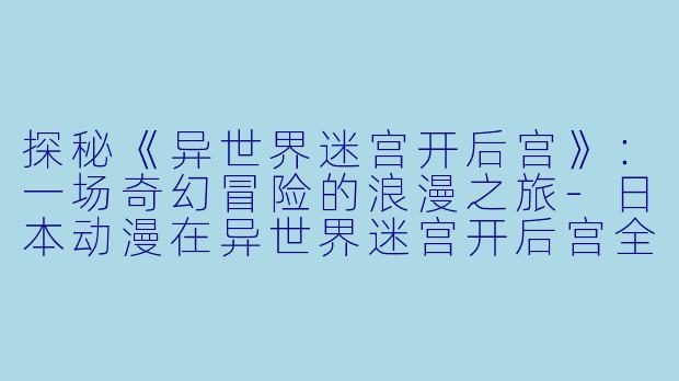 探秘《异世界迷宫开后宫》：一场奇幻冒险的浪漫之旅-日本动漫在异世界迷宫开后宫全12集