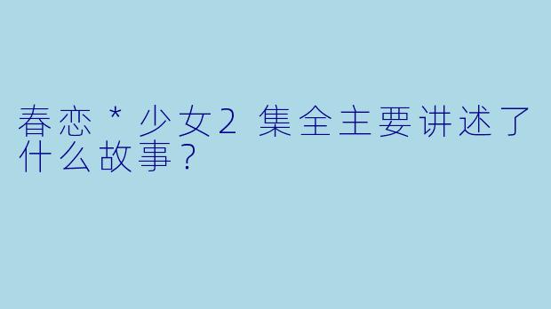 春恋*少女2集全主要讲述了什么故事?