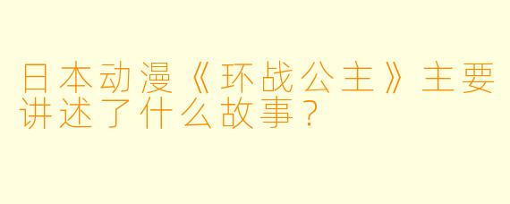 日本动漫《环战公主》主要讲述了什么故事?