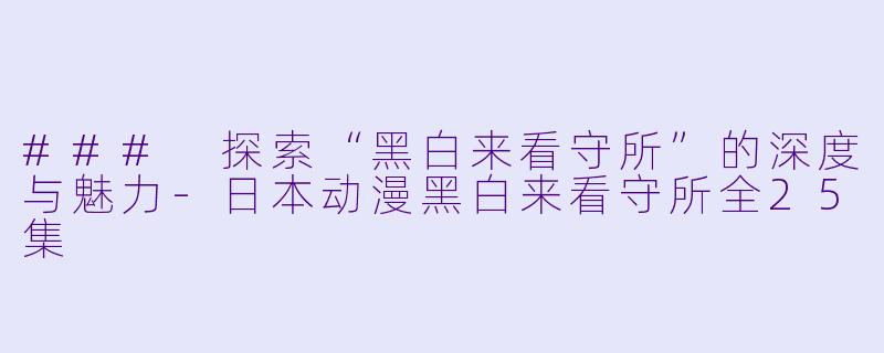### 探索“黑白来看守所”的深度与魅力-日本动漫黑白来看守所全25集