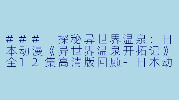 ### 探秘异世界温泉：日本动漫《异世界温泉开拓记》全12集高清版回顾-日本动漫异世界温泉开拓记全12集高清版