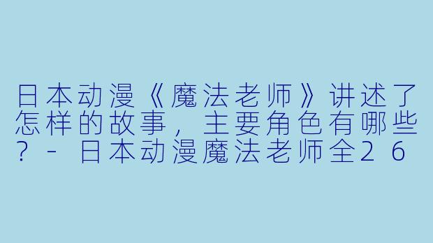 日本动漫《魔法老师》讲述了怎样的故事,主要角色有哪些?