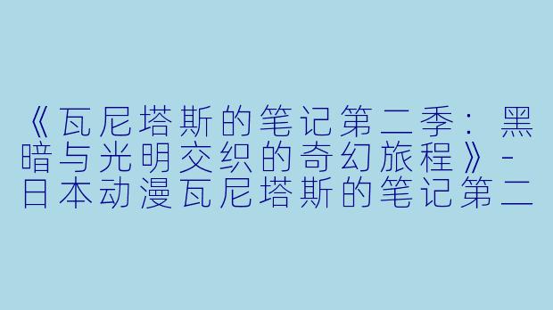 《瓦尼塔斯的笔记第二季：黑暗与光明交织的奇幻旅程》-日本动漫瓦尼塔斯的笔记第二季全12集