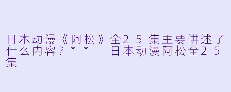 日本动漫《阿松》全25集主要讲述了什么内容?**