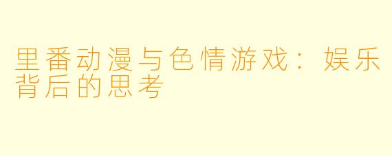 里番动漫与色情游戏：娱乐背后的思考
