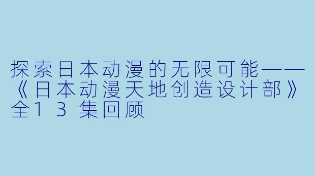 探索日本动漫的无限可能——《日本动漫天地创造设计部》全13集回顾