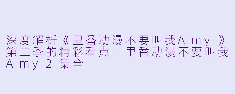 深度解析《里番动漫不要叫我Amy》第二季的精彩看点-里番动漫不要叫我Amy2集全
