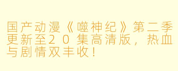国产动漫《噬神纪》第二季更新至20集高清版，热血与剧情双丰收！