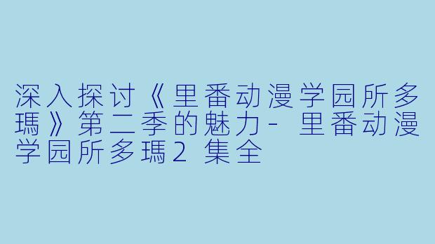 深入探讨《里番动漫学园所多瑪》第二季的魅力-里番动漫学园所多瑪2集全