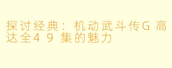 探讨经典：机动武斗传G高达全49集的魅力