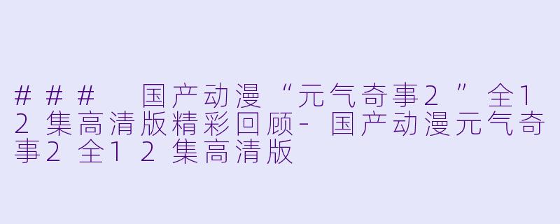 ### 国产动漫“元气奇事2”全12集高清版精彩回顾-国产动漫元气奇事2全12集高清版