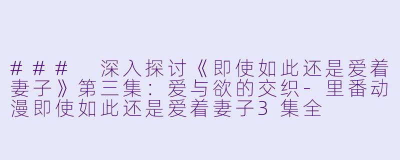 ### 深入探讨《即使如此还是爱着妻子》第三集：爱与欲的交织-里番动漫即使如此还是爱着妻子3集全