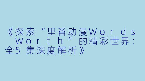 《探索“里番动漫Words Worth”的精彩世界：全5集深度解析》