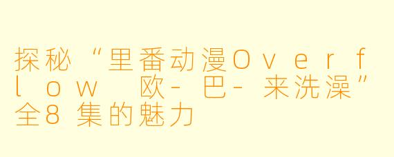 探秘“里番动漫Overflow 欧-巴-来洗澡”全8集的魅力