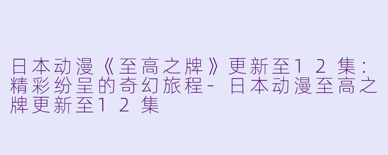 日本动漫《至高之牌》更新至12集：精彩纷呈的奇幻旅程-日本动漫至高之牌更新至12集