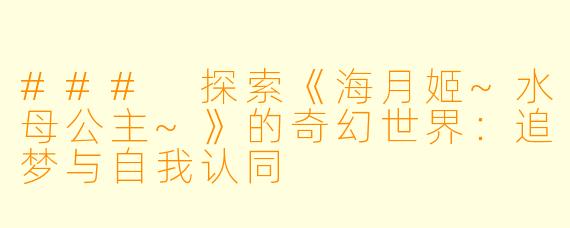 ### 探索《海月姬~水母公主~》的奇幻世界：追梦与自我认同
