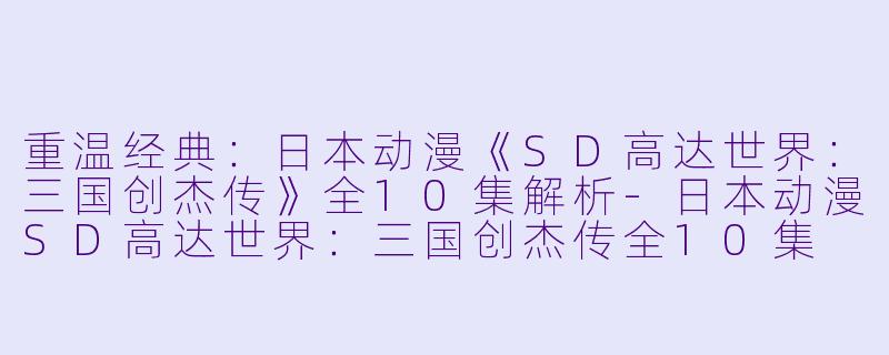 重温经典:日本动漫《SD高达世界:三国创杰传》全10集解析