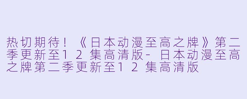 热切期待！《日本动漫至高之牌》第二季更新至12集高清版-日本动漫至高之牌第二季更新至12集高清版