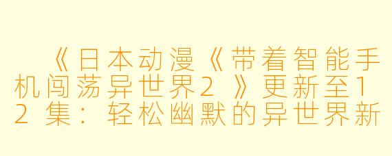  《日本动漫《带着智能手机闯荡异世界2》更新至12集：轻松幽默的异世界新冒险》